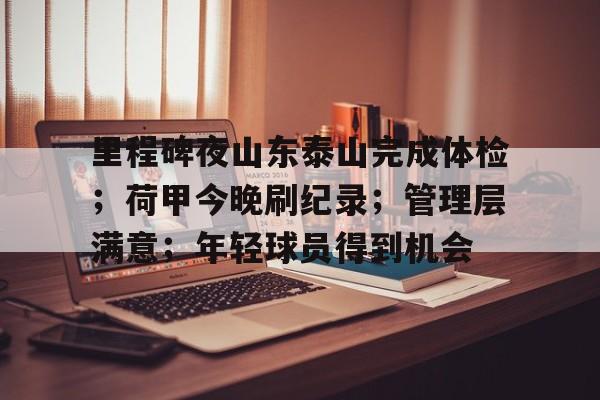 九游娱乐-里程碑夜山东泰山完成体检；荷甲今晚刷纪录；管理层满意；年轻球员得到机会(惠安东岭真正十大首富)